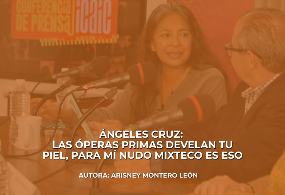 Ángeles Cruz: las óperas primas develan tu piel, para mí Nudo Mixteco es eso 